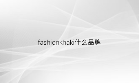 fashionkhaki什么品牌(fashionclassic是什么牌子)