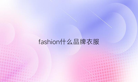 fashion什么品牌衣服(fashion服装是什么牌子好点)