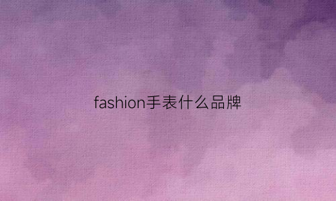 fashion手表什么品牌(fashion的手表多少钱)