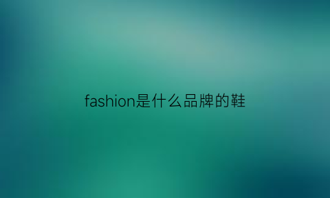 fashion是什么品牌的鞋(fashion是什么品牌)