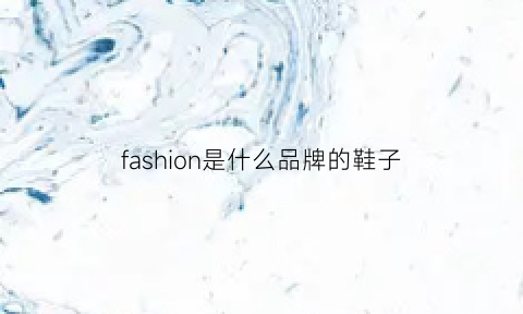 fashion是什么品牌的鞋子(品牌鞋子)