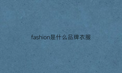 fashion是什么品牌衣服(fashions是啥牌子)