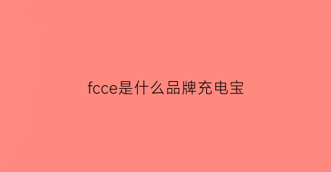 fcce是什么品牌充电宝(rcmcss是什么充电宝)