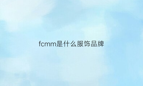 fcmm是什么服饰品牌(fcmm是什么牌子)