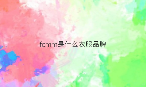 fcmm是什么衣服品牌(fcmm是什么牌子衣服)