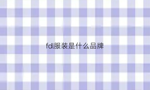 fdl服装是什么品牌(fdz是什么牌子衣服)