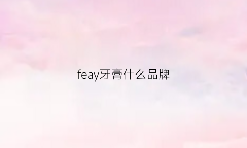 feay牙膏什么品牌(fe牙膏的fe是什么意思)