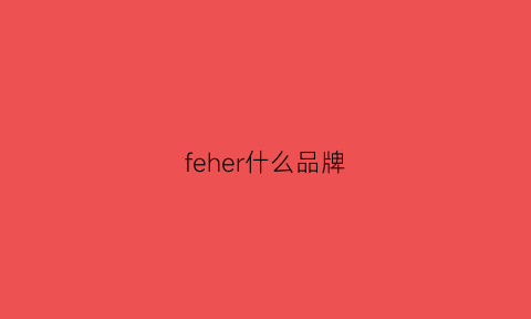 feher什么品牌(fern是什么品牌)