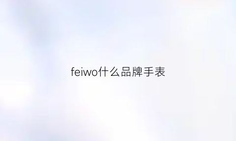 feiwo什么品牌手表(felwo手表叫什么名字)