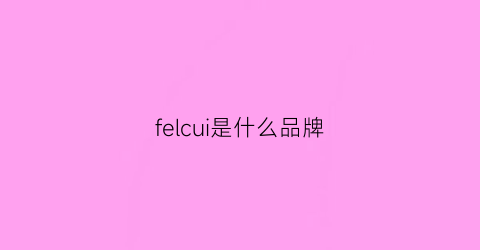 felcui是什么品牌(ferrioni是什么品牌)