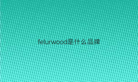 felurwood是什么品牌(ferroli是什么牌子)