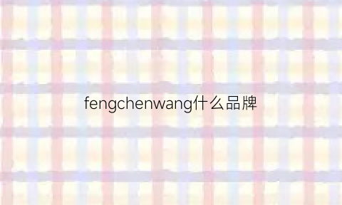 fengchenwang什么品牌(fengchenwang什么档次)