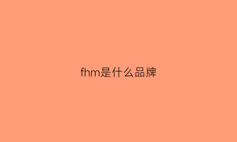 fhm是什么品牌(fh是什么品牌的缩写)