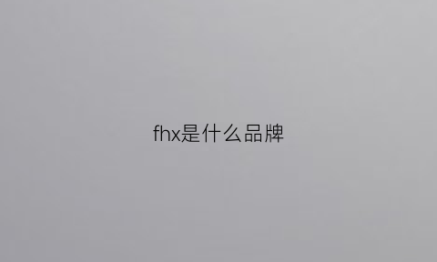 fhx是什么品牌(fwh是什么品牌)