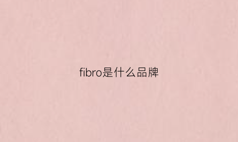 fibro是什么品牌(fiberhome是什么牌子)