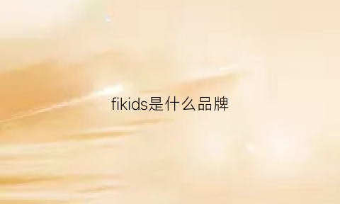 fikids是什么品牌(fiii是什么牌子)