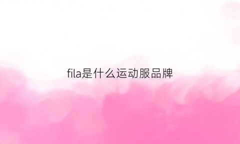 fila是什么运动服品牌(fila运动服是什么档次)