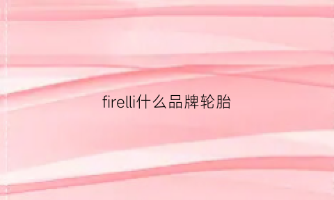 firelli什么品牌轮胎(fireman是什么轮胎)