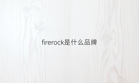 firerock是什么品牌(firefirst什么牌子)