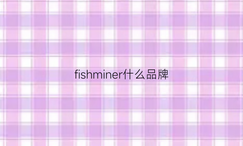 fishminer什么品牌(fishbone品牌什么档次)