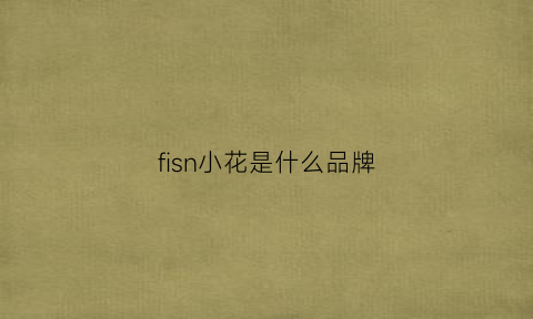 fisn小花是什么品牌(小花花是什么牌子)