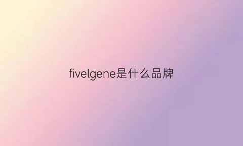 fivelgene是什么品牌(fiveguys是哪国品牌)