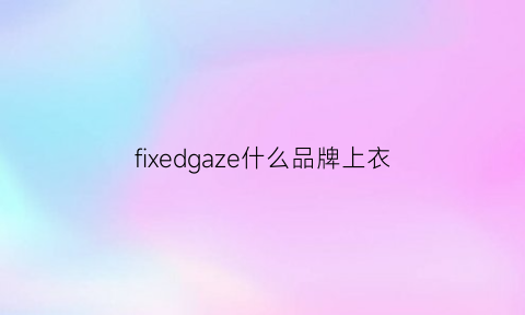 fixedgaze什么品牌上衣(figs是什么牌子)