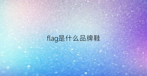 flag是什么品牌鞋(flag品牌)
