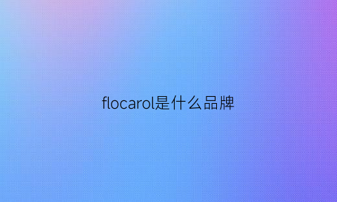 flocarol是什么品牌(floroa是什么牌子)