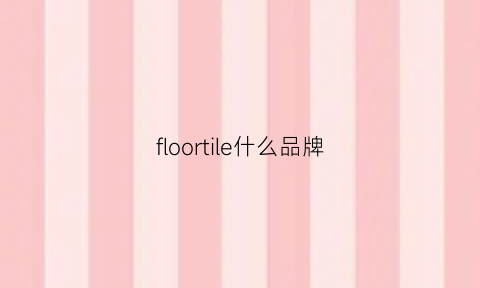 floortile什么品牌(floortile什么品牌怎么读)