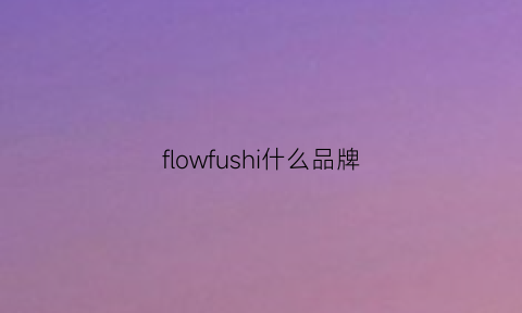 flowfushi什么品牌(flowserve是什么品牌)