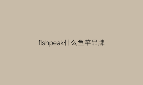 flshpeak什么鱼竿品牌(special什么牌子鱼竿)