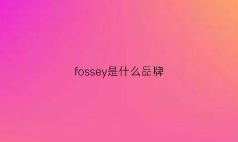 fossey是什么品牌(fosslang是什么牌子)