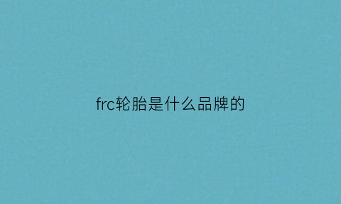 frc轮胎是什么品牌的(frc轮胎质量好吗)