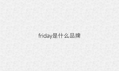 friday是什么品牌(frey是什么品牌)