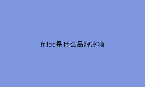 frilec是什么品牌冰箱(frilec冰箱说明书)