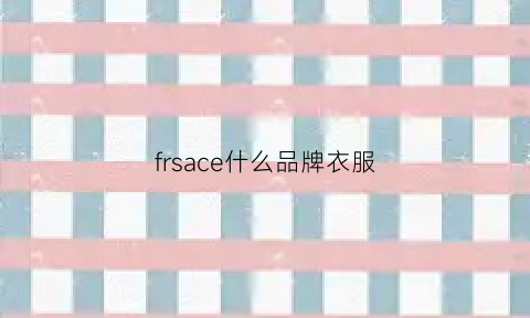 frsace什么品牌衣服(firs是什么品牌衣服)