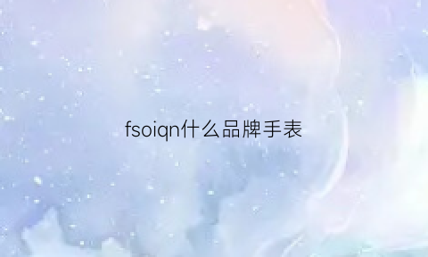 fsoiqn什么品牌手表(f0ssll手表什么牌子)