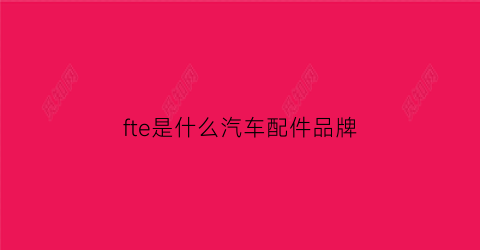 fte是什么汽车配件品牌