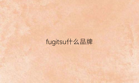 fugitsu什么品牌(fushsdll是什么牌子)