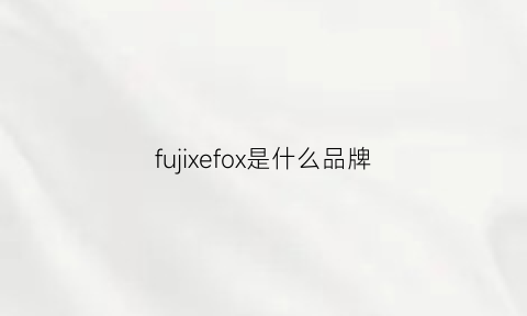 fujixefox是什么品牌(fujiiryoki是什么牌子)