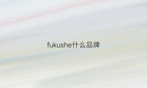 fukushe什么品牌(fushsdll是什么牌子)