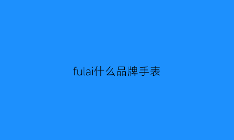 fulai什么品牌手表(furla手表好吗)