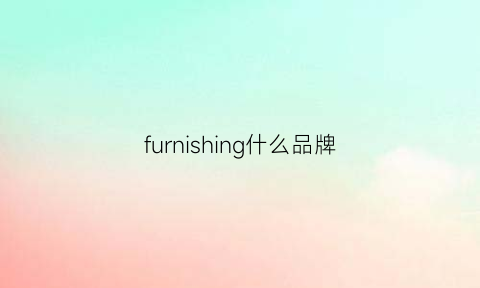 furnishing什么品牌(fuersen是什么牌子)