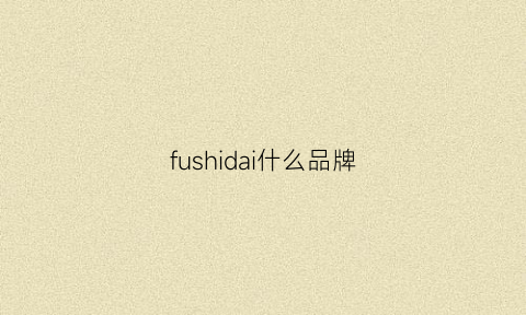 fushidai什么品牌(fushi是什么牌子的衣服)