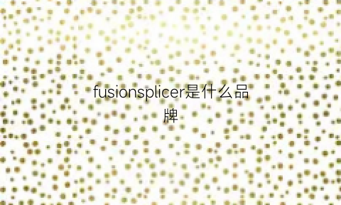 fusionsplicer是什么品牌(fusion是什么牌子是哪国的)