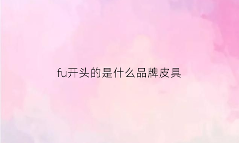 fu开头的是什么品牌皮具(f开头的皮具品牌叫什么)