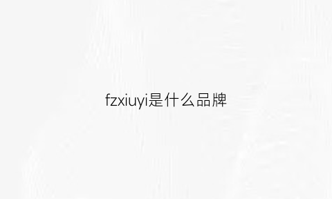 fzxiuyi是什么品牌(fzn是什么品牌)
