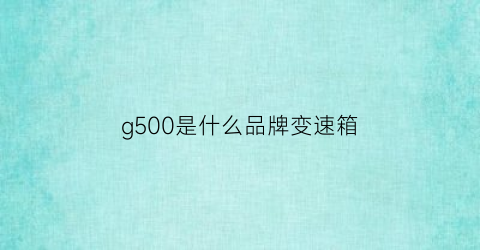 g500是什么品牌变速箱(g50变速箱真实感受)