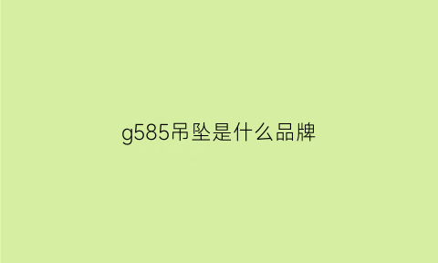 g585吊坠是什么品牌(g585吊坠是什么品牌啊)